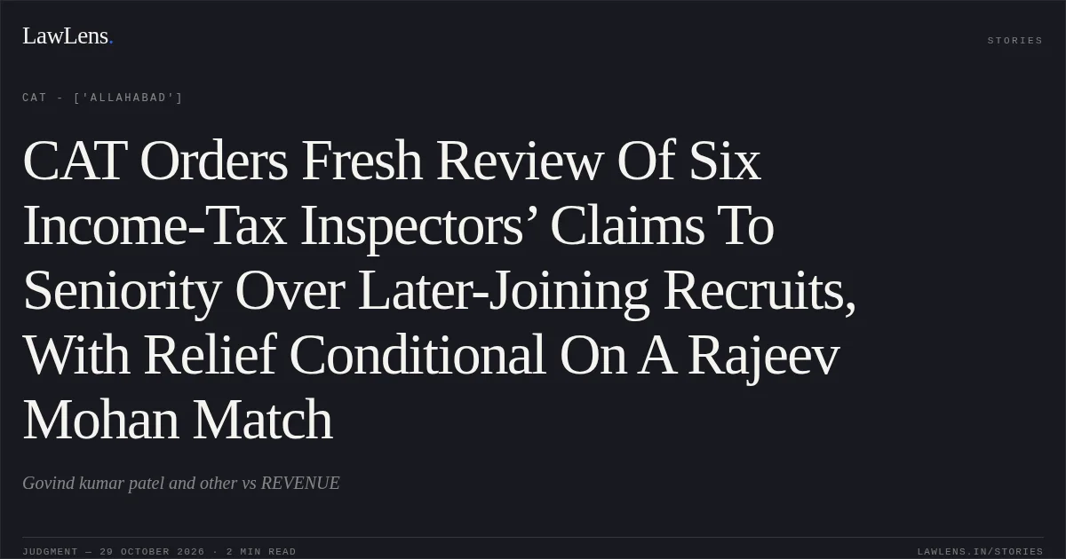 CAT Orders Fresh Review Of Six Income-Tax Inspectors’ Claims To Seniority Over Later-Joining Recruits, With Relief Conditional On A Rajeev Mohan Match. Govind kumar patel and other vs REVENUE. CAT - ['Allahabad']. LawLens