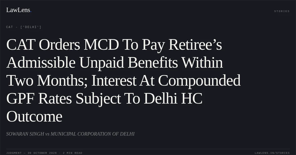 CAT Orders MCD To Pay Retiree’s Admissible Unpaid Benefits Within Two Months; Interest At Compounded GPF Rates Subject To Delhi HC Outcome. SOWARAN SINGH vs MUNICIPAL CORPORATION OF DELHI. CAT - ['Delhi']. LawLens