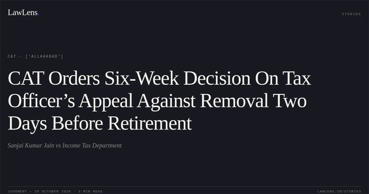 CAT Orders Six-Week Decision On Tax Officer’s Appeal Against Removal Two Days Before Retirement. Sanjai Kumar Jain vs Income Tax Department. CAT - ['Allahabad']. LawLens