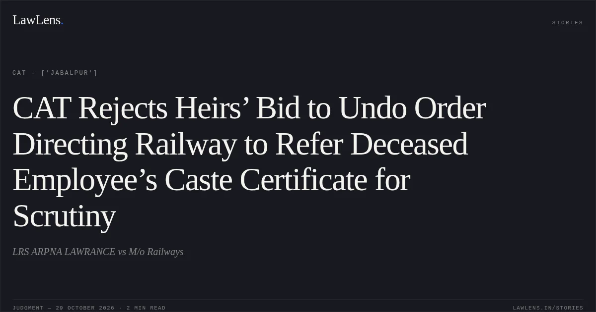 CAT Rejects Heirs’ Bid to Undo Order Directing Railway to Refer Deceased Employee’s Caste Certificate for Scrutiny. LRS ARPNA LAWRANCE vs M/o Railways. CAT - ['Jabalpur']. LawLens