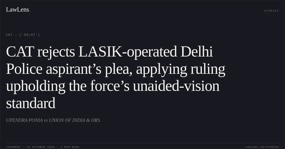 CAT rejects LASIK-operated Delhi Police aspirant’s plea, applying ruling upholding the force’s unaided-vision standard. UPENDRA PONIA vs UNION OF INDIA & ORS.. CAT - ['Delhi']. LawLens