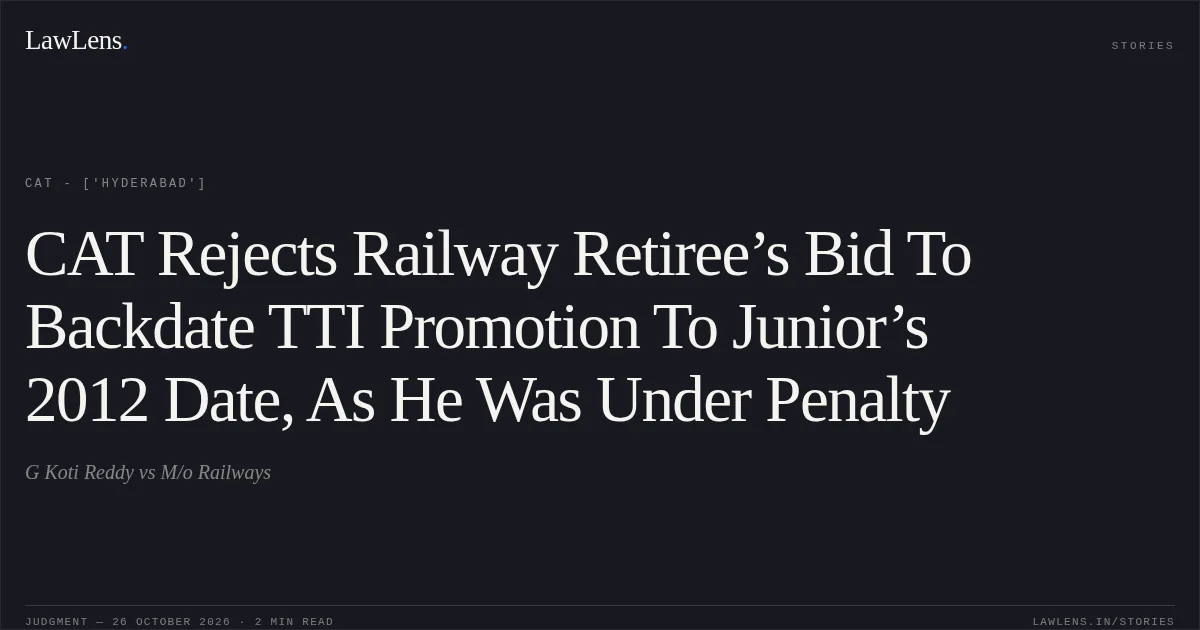 CAT Rejects Railway Retiree’s Bid To Backdate TTI Promotion To Junior’s 2012 Date, As He Was Under Penalty. G Koti Reddy vs M/o Railways. CAT - ['Hyderabad']. LawLens