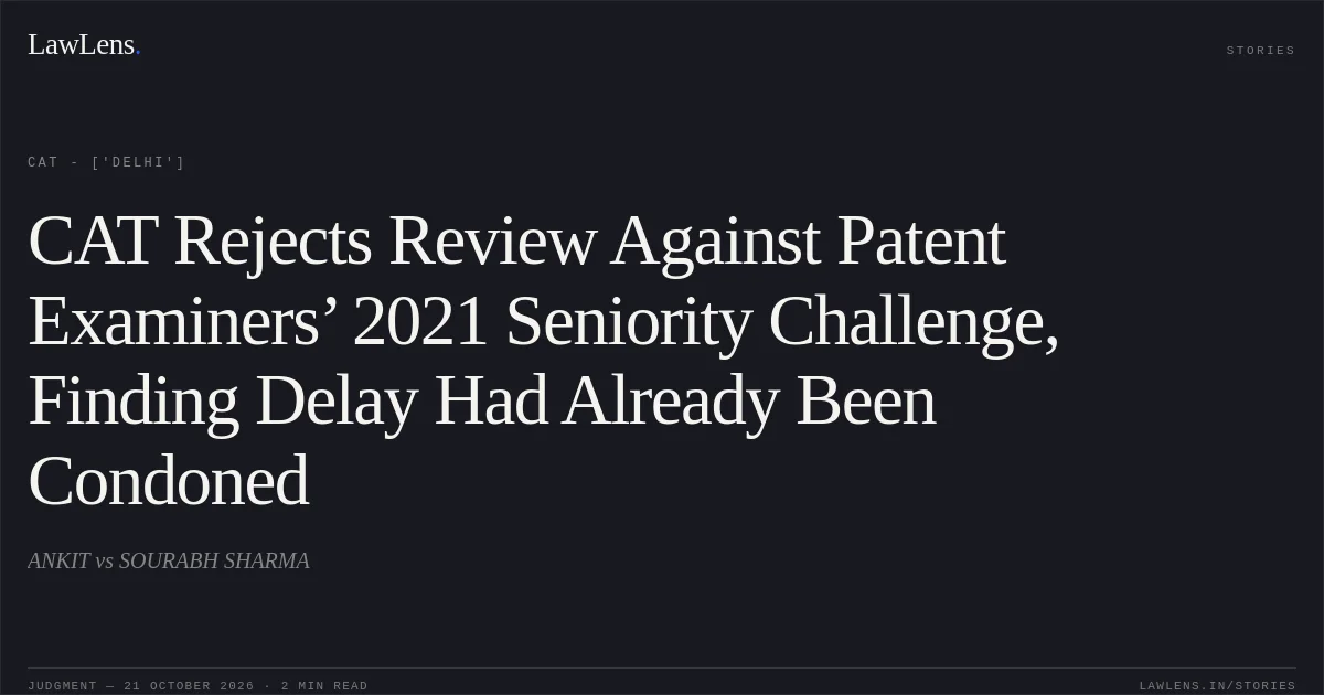 CAT Rejects Review Against Patent Examiners’ 2021 Seniority Challenge, Finding Delay Had Already Been Condoned. ANKIT vs SOURABH SHARMA. CAT - ['Delhi']. LawLens