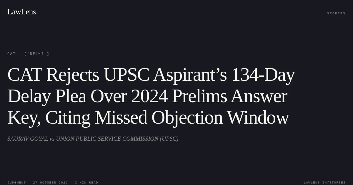 CAT Rejects UPSC Aspirant’s 134-Day Delay Plea Over 2024 Prelims Answer Key, Citing Missed Objection Window. SAURAV GOYAL vs UNION PUBLIC SERVICE COMMISSION (UPSC). CAT - ['Delhi']. LawLens