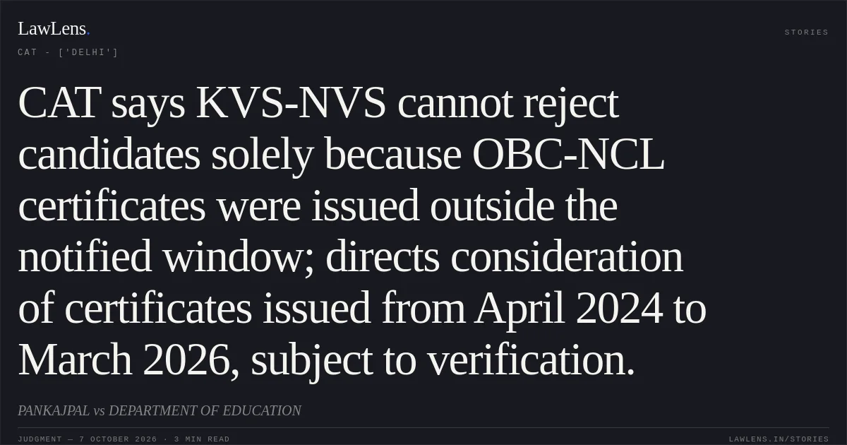 CAT says KVS-NVS cannot reject candidates solely because OBC-NCL certificates were issued outside the notified window; directs consideration of certificates issued from April 2024 to March 2026, subject to verification.. PANKAJPAL vs DEPARTMENT OF EDUCATION. CAT - ['Delhi']. LawLens