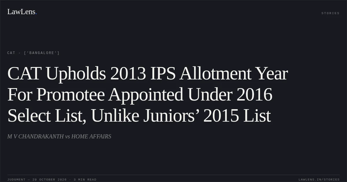 CAT Upholds 2013 IPS Allotment Year For Promotee Appointed Under 2016 Select List, Unlike Juniors’ 2015 List. M V CHANDRAKANTH vs HOME AFFAIRS. CAT - ['Bangalore']. LawLens