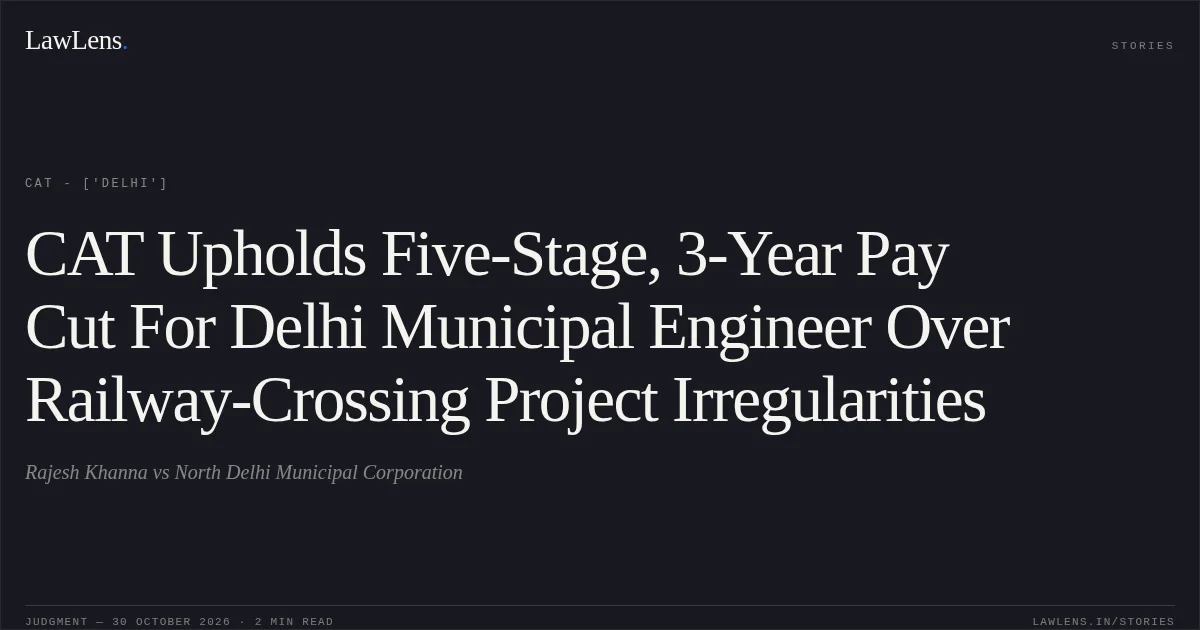 CAT Upholds Five-Stage, 3-Year Pay Cut For Delhi Municipal Engineer Over Railway-Crossing Project Irregularities. Rajesh Khanna vs North Delhi Municipal Corporation. CAT - ['Delhi']. LawLens