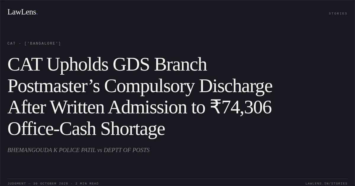 CAT Upholds GDS Branch Postmaster’s Compulsory Discharge After Written Admission to ₹74,306 Office-Cash Shortage. BHEMANGOUDA K POLICE PATIL vs DEPTT OF POSTS. CAT - ['Bangalore']. LawLens