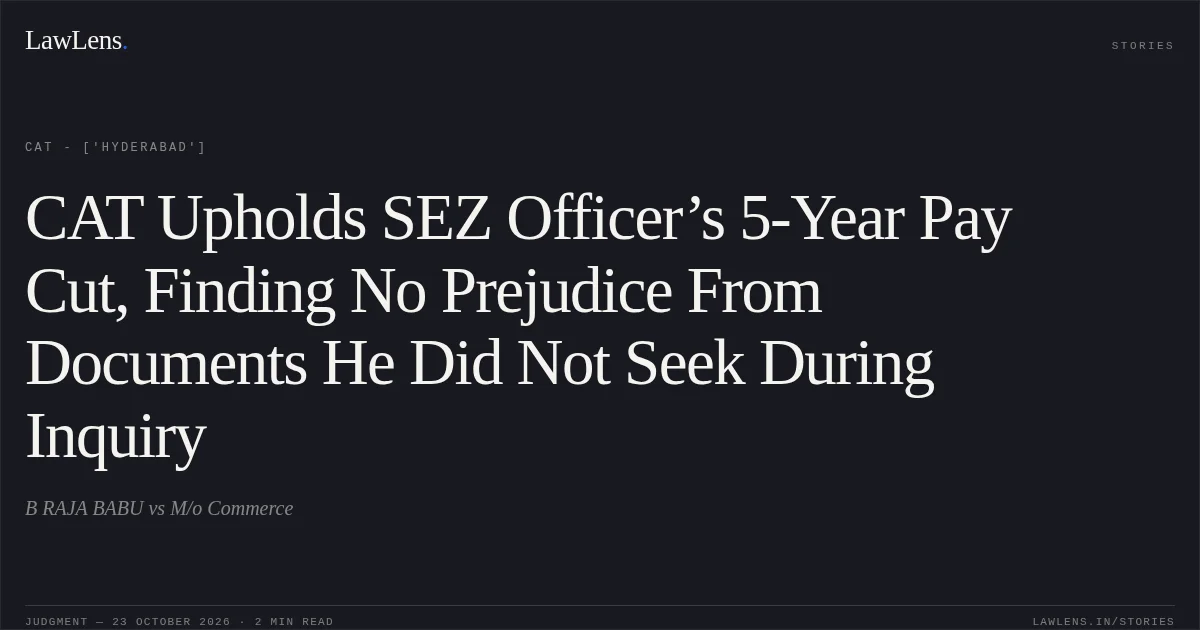 CAT Upholds SEZ Officer’s 5-Year Pay Cut, Finding No Prejudice From Documents He Did Not Seek During Inquiry. B RAJA BABU vs M/o Commerce. CAT - ['Hyderabad']. LawLens