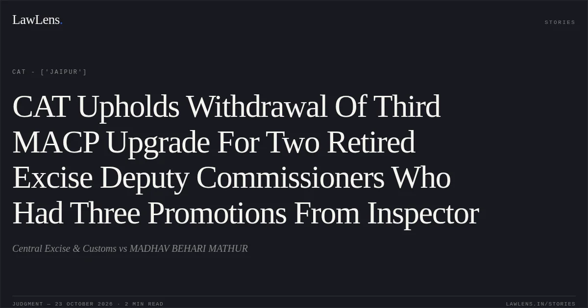 CAT Upholds Withdrawal Of Third MACP Upgrade For Two Retired Excise Deputy Commissioners Who Had Three Promotions From Inspector. Central Excise & Customs vs MADHAV BEHARI MATHUR. CAT - ['Jaipur']. LawLens