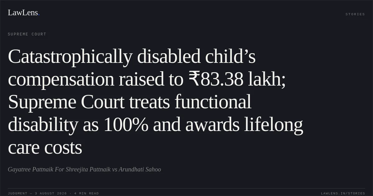 Catastrophically disabled child’s compensation raised to ₹83.38 lakh; Supreme Court treats functional disability as 100% and awards lifelong care costs. Gayatree Pattnaik For Shreejita Pattnaik vs Arundhati Sahoo. Supreme Court. LawLens