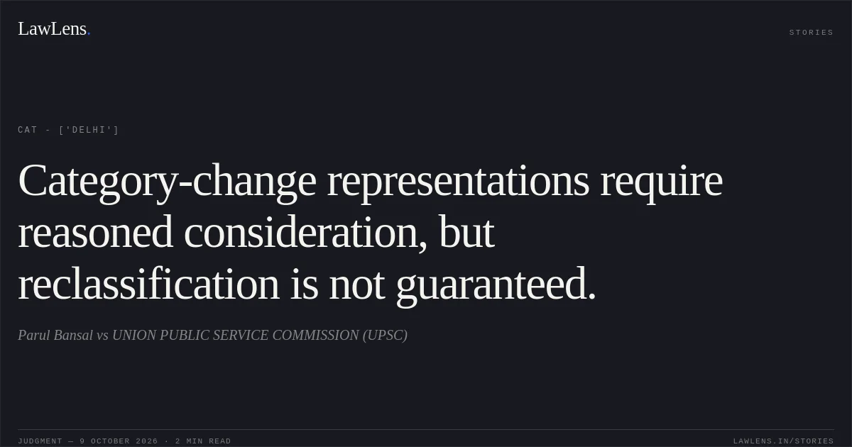 Category-change representations require reasoned consideration, but reclassification is not guaranteed.. Parul Bansal vs UNION PUBLIC SERVICE COMMISSION (UPSC). CAT - ['Delhi']. LawLens