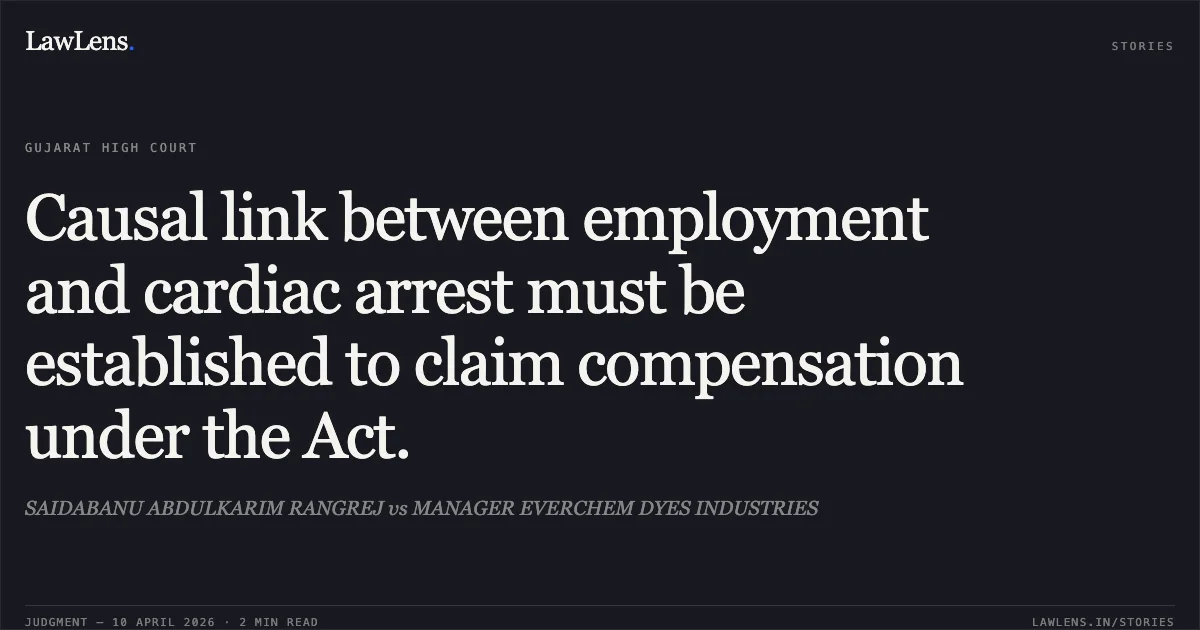 Causal link between employment and cardiac arrest must be established to claim compensation under the Act.. SAIDABANU ABDULKARIM RANGREJ vs MANAGER EVERCHEM DYES INDUSTRIES. Gujarat High Court. LawLens