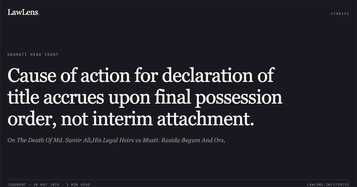 Cause of action for declaration of title accrues upon final possession order, not interim attachment.. On The Death Of Md. Samir Ali,His Legal Heirs vs Mustt. Rasida Begum And Ors,. Gauhati High Court. LawLens