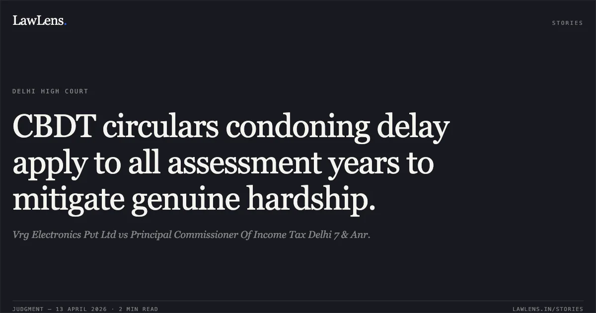 CBDT circulars condoning delay apply to all assessment years to mitigate genuine hardship.. Vrg Electronics Pvt Ltd vs Principal Commissioner Of Income Tax Delhi 7 & Anr.. Delhi High Court. LawLens