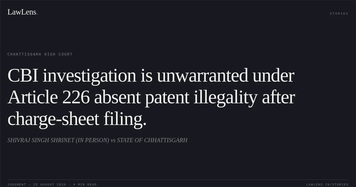 CBI investigation is unwarranted under Article 226 absent patent illegality after charge-sheet filing.. SHIVRAJ SINGH SHRINET (IN PERSON) vs STATE OF CHHATTISGARH. Chhattisgarh High Court. LawLens