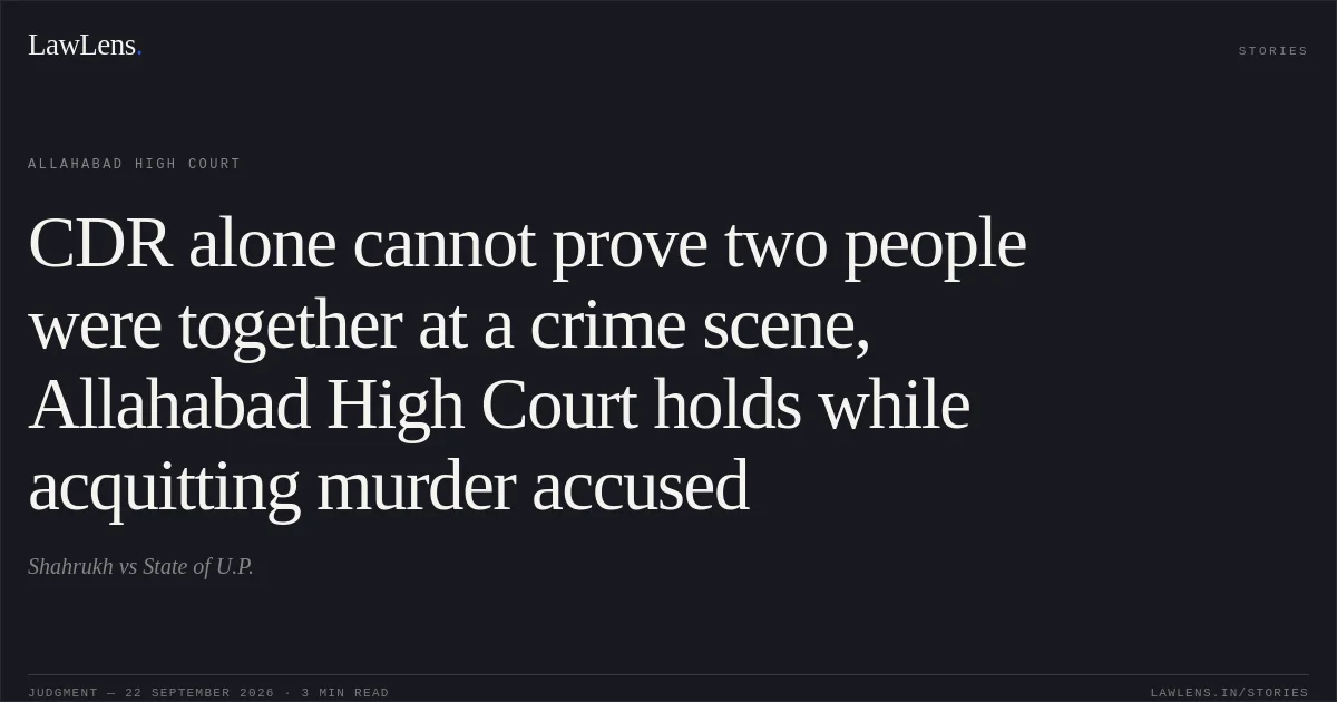 CDR alone cannot prove two people were together at a crime scene, Allahabad High Court holds while acquitting murder accused. Shahrukh vs State of U.P.. Allahabad High Court. LawLens