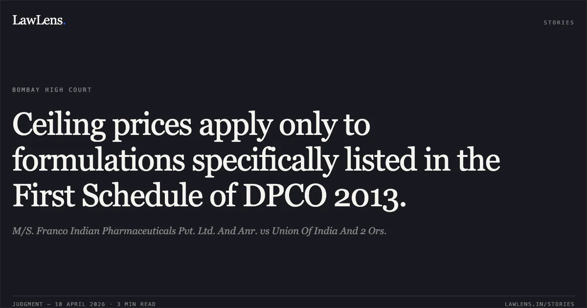 Ceiling prices apply only to formulations specifically listed in the First Schedule of DPCO 2013.. M/S. Franco Indian Pharmaceuticals Pvt. Ltd. And Anr. vs Union Of India And 2 Ors.. Bombay High Court. LawLens