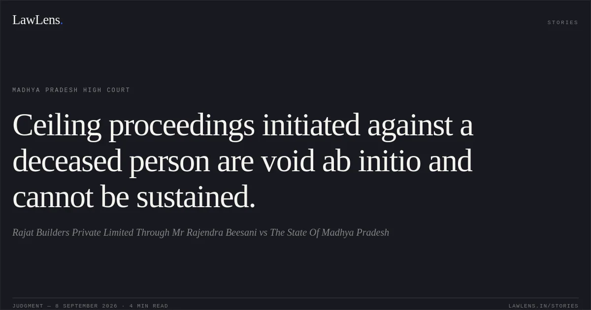 Ceiling proceedings initiated against a deceased person are void ab initio and cannot be sustained.. Rajat Builders Private Limited Through Mr Rajendra Beesani vs The State Of Madhya Pradesh. Madhya Pradesh High Court. LawLens