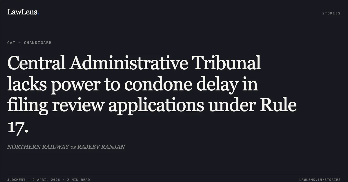 Central Administrative Tribunal lacks power to condone delay in filing review applications under Rule 17.. NORTHERN RAILWAY vs RAJEEV RANJAN. Central Administrative Tribunal. LawLens