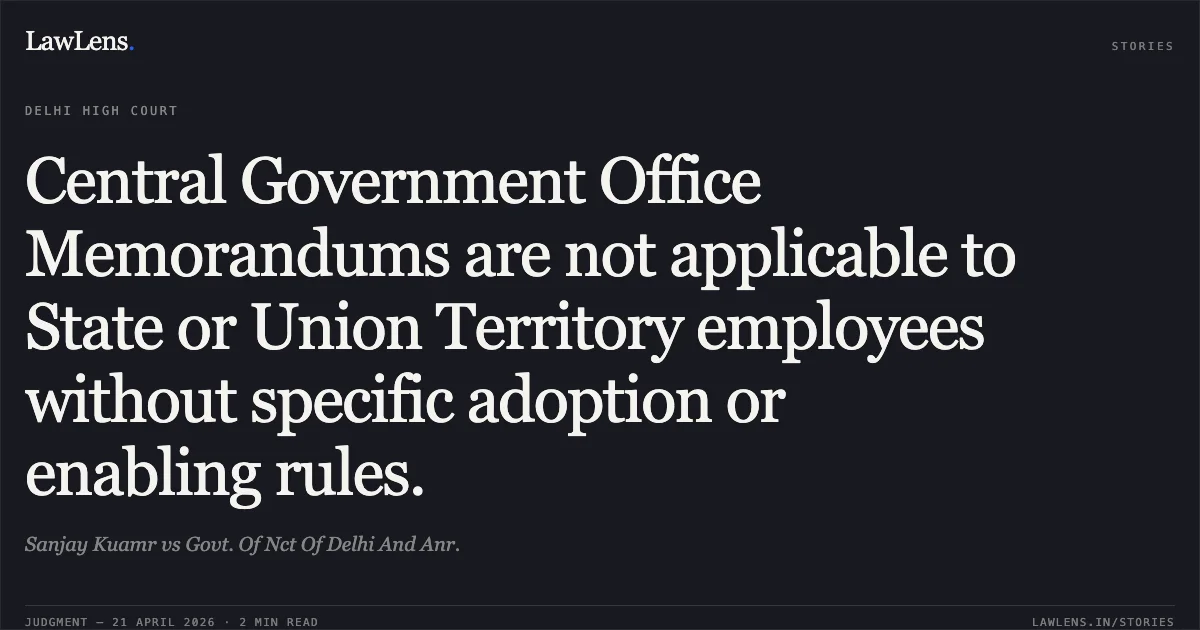 Central Government Office Memorandums are not applicable to State or Union Territory employees without specific adoption or enabling rules.. Sanjay Kuamr vs Govt. Of Nct Of Delhi And Anr.. Delhi High Court. LawLens