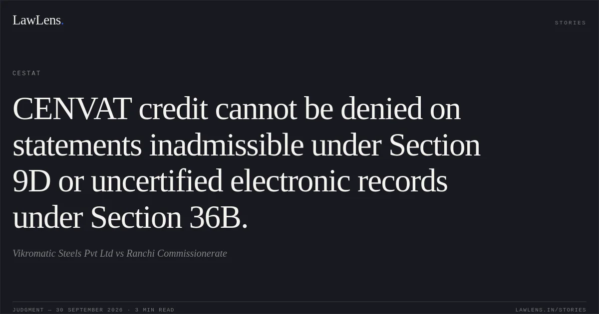 CENVAT credit cannot be denied on statements inadmissible under Section 9D or uncertified electronic records under Section 36B.. Vikromatic Steels Pvt Ltd vs Ranchi Commissionerate. CESTAT. LawLens