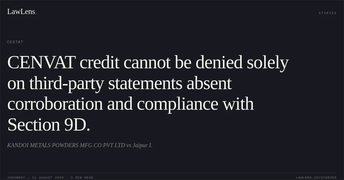 CENVAT credit cannot be denied solely on third-party statements absent corroboration and compliance with Section 9D.. KANDOI METALS POWDERS MFG CO PVT LTD vs Jaipur I.. CESTAT. LawLens