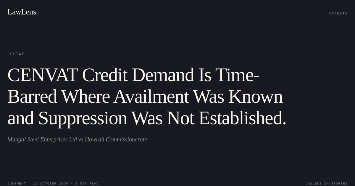 CENVAT Credit Demand Is Time-Barred Where Availment Was Known and Suppression Was Not Established.. Mangal Steel Enterprises Ltd vs Howrah Commissionerate. CESTAT. LawLens
