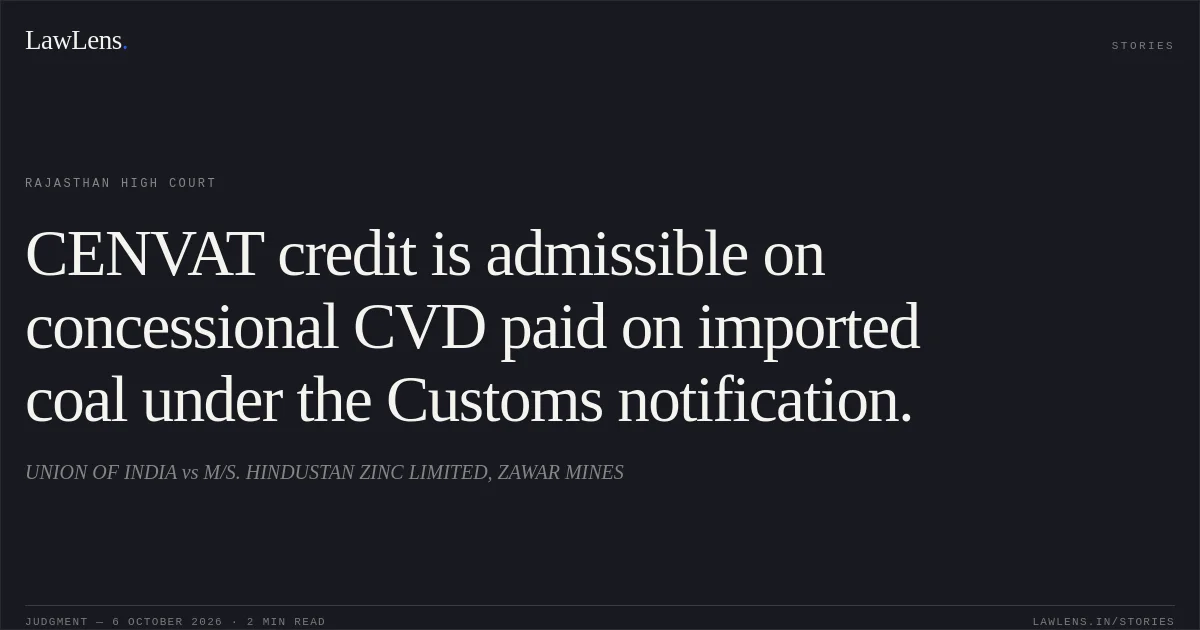 CENVAT credit is admissible on concessional CVD paid on imported coal under the Customs notification.. UNION OF INDIA vs M/S. HINDUSTAN ZINC LIMITED, ZAWAR MINES. Rajasthan High Court. LawLens