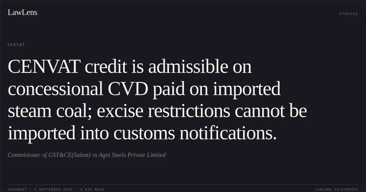 CENVAT credit is admissible on concessional CVD paid on imported steam coal; excise restrictions cannot be imported into customs notifications.. Commisioner of GST&CE(Salem) vs Agni Steels Private Limited. CESTAT. LawLens