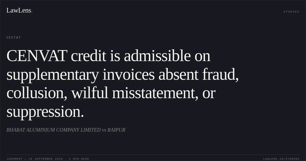 CENVAT credit is admissible on supplementary invoices absent fraud, collusion, wilful misstatement, or suppression.. BHARAT ALUMINIUM COMPANY LIMITED vs RAIPUR. CESTAT. LawLens