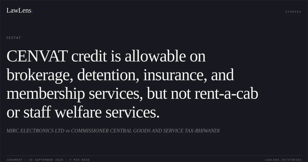 CENVAT credit is allowable on brokerage, detention, insurance, and membership services, but not rent-a-cab or staff welfare services.. MIRC ELECTRONICS LTD vs COMMISSIONER CENTRAL GOODS AND SERVICE TAX-BHIWANDI. CESTAT. LawLens