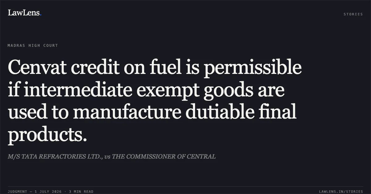 Cenvat credit on fuel is permissible if intermediate exempt goods are used to manufacture dutiable final products.. M/S TATA REFRACTORIES LTD., vs THE COMMISSIONER OF CENTRAL. Madras High Court. LawLens