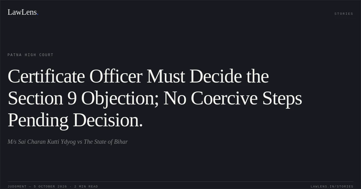 Certificate Officer Must Decide the Section 9 Objection; No Coercive Steps Pending Decision.. M/s Sai Charan Kutti Ydyog vs The State of Bihar. Patna High Court. LawLens