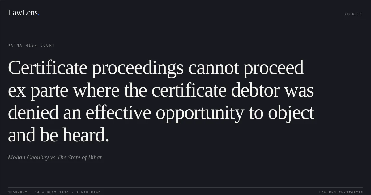 Certificate proceedings cannot proceed ex parte where the certificate debtor was denied an effective opportunity to object and be heard.. Mohan Choubey vs The State of Bihar. Patna High Court. LawLens
