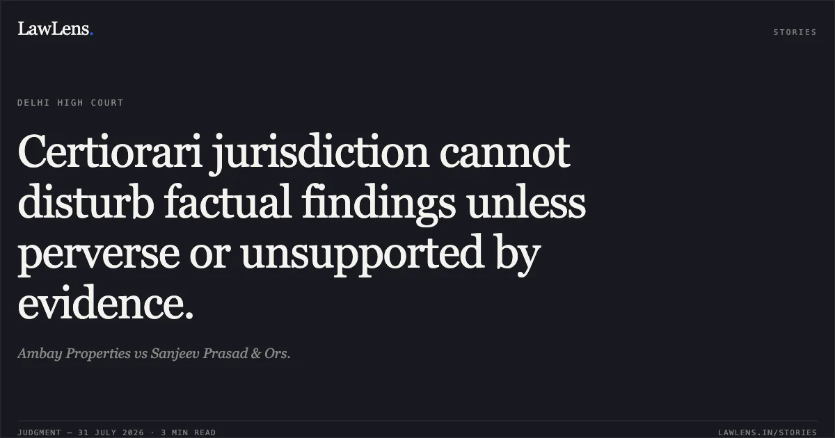 Certiorari jurisdiction cannot disturb factual findings unless perverse or unsupported by evidence.. Ambay Properties vs Sanjeev Prasad & Ors.. Delhi High Court. LawLens