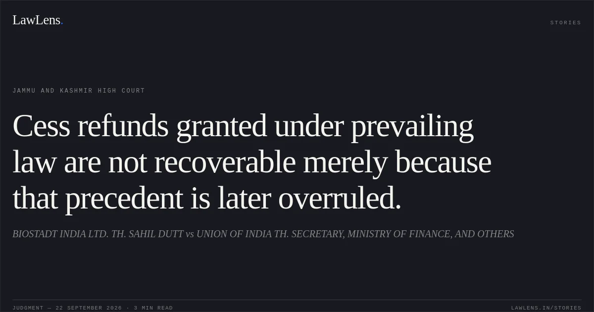 Cess refunds granted under prevailing law are not recoverable merely because that precedent is later overruled.. BIOSTADT INDIA LTD. TH. SAHIL DUTT vs UNION OF INDIA TH. SECRETARY, MINISTRY OF FINANCE, AND OTHERS. Jammu and Kashmir High Court. LawLens