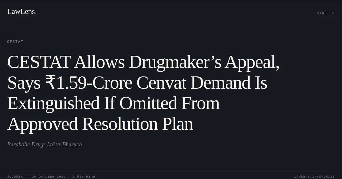 CESTAT Allows Drugmaker’s Appeal, Says ₹1.59-Crore Cenvat Demand Is Extinguished If Omitted From Approved Resolution Plan. Parabolic Drugs Ltd vs Bharuch. CESTAT. LawLens