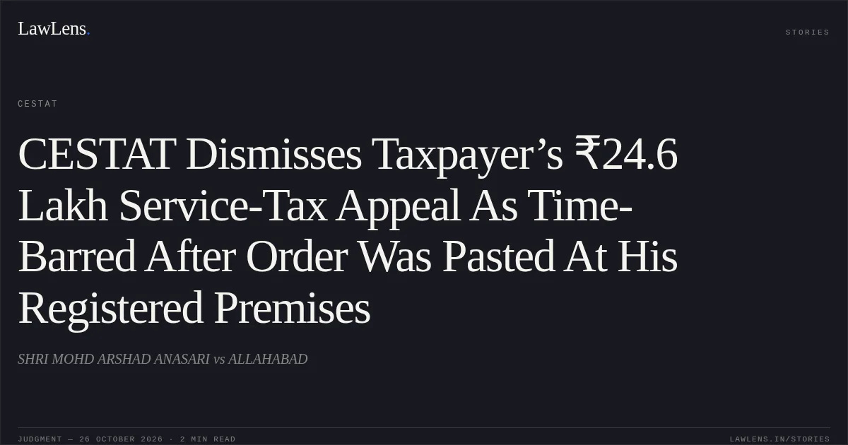 CESTAT Dismisses Taxpayer’s ₹24.6 Lakh Service-Tax Appeal As Time-Barred After Order Was Pasted At His Registered Premises. SHRI MOHD ARSHAD ANASARI vs ALLAHABAD. CESTAT. LawLens