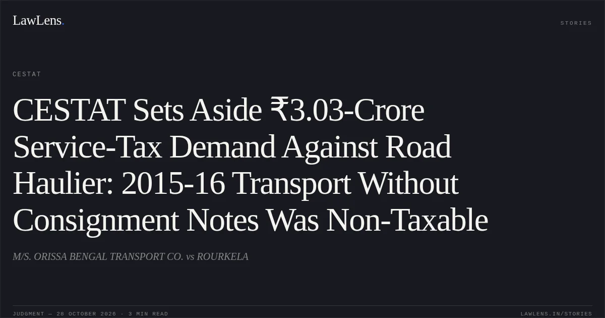 CESTAT Sets Aside ₹3.03-Crore Service-Tax Demand Against Road Haulier: 2015-16 Transport Without Consignment Notes Was Non-Taxable. M/S. ORISSA BENGAL TRANSPORT CO. vs ROURKELA. CESTAT. LawLens