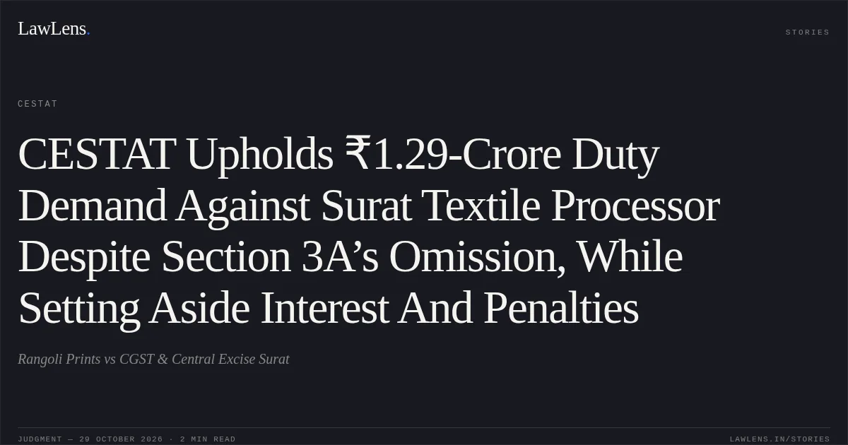 CESTAT Upholds ₹1.29-Crore Duty Demand Against Surat Textile Processor Despite Section 3A’s Omission, While Setting Aside Interest And Penalties. Rangoli Prints vs CGST & Central Excise Surat. CESTAT. LawLens