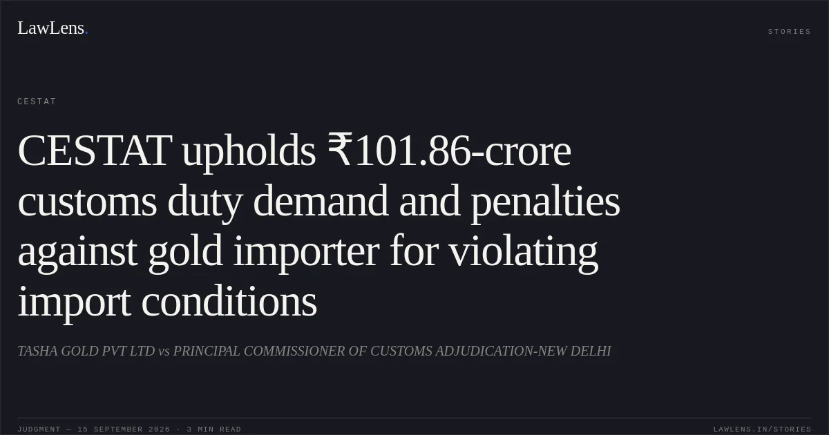 CESTAT upholds ₹101.86-crore customs duty demand and penalties against gold importer for violating import conditions. TASHA GOLD PVT LTD vs PRINCIPAL COMMISSIONER OF CUSTOMS ADJUDICATION-NEW DELHI. CESTAT. LawLens