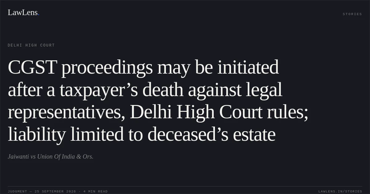 CGST proceedings may be initiated after a taxpayer’s death against legal representatives, Delhi High Court rules; liability limited to deceased’s estate. Jaiwanti vs Union Of India & Ors.. Delhi High Court. LawLens