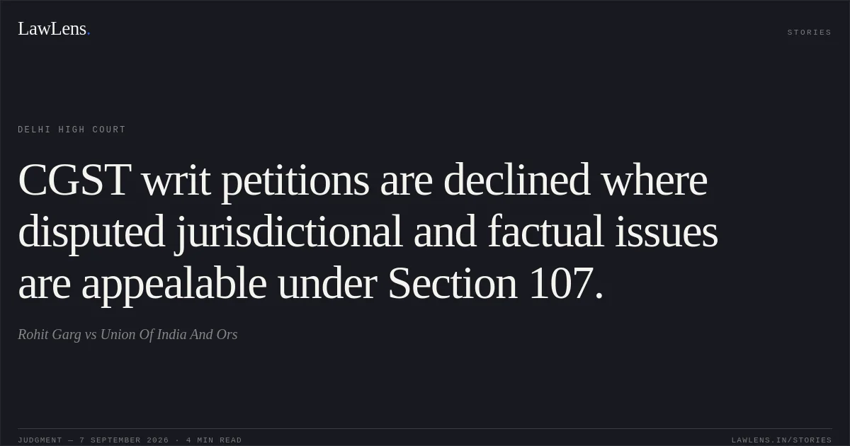 CGST writ petitions are declined where disputed jurisdictional and factual issues are appealable under Section 107.. Rohit Garg vs Union Of India And Ors. Delhi High Court. LawLens