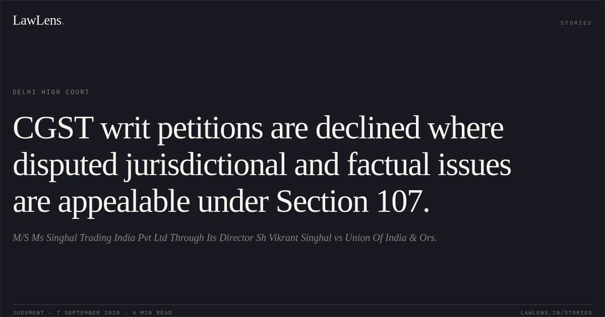 CGST writ petitions are declined where disputed jurisdictional and factual issues are appealable under Section 107.. M/S Ms Singhal Trading India Pvt Ltd Through Its Director Sh Vikrant Singhal vs Union Of India & Ors.. Delhi High Court. LawLens