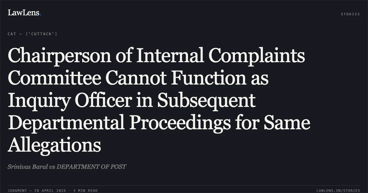 Chairperson of Internal Complaints Committee Cannot Function as Inquiry Officer in Subsequent Departmental Proceedings for Same Allegations. Srinivas Baral vs DEPARTMENT OF POST. Central Administrative Tribunal. LawLens