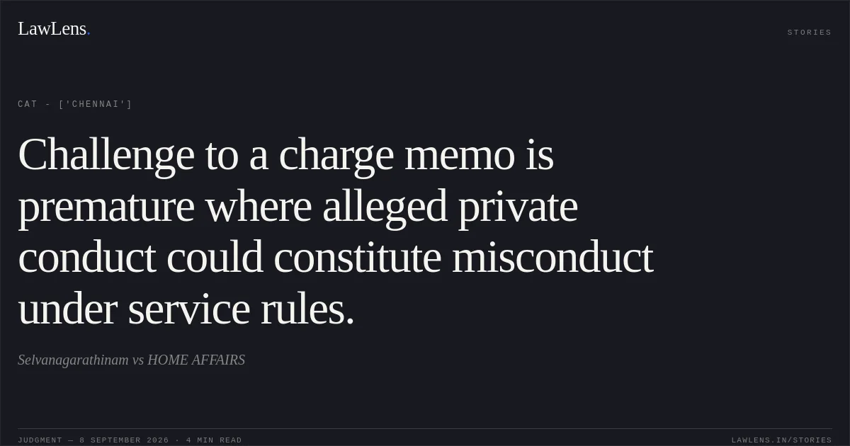 Challenge to a charge memo is premature where alleged private conduct could constitute misconduct under service rules.. Selvanagarathinam vs HOME AFFAIRS. CAT - ['Chennai']. LawLens