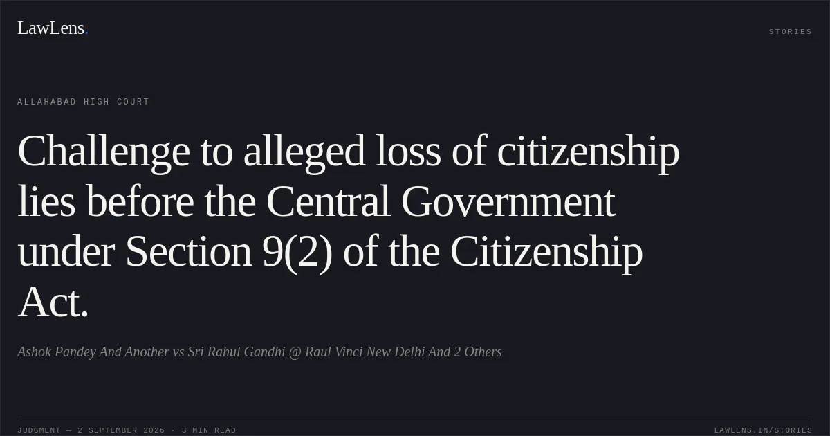 Challenge to alleged loss of citizenship lies before the Central Government under Section 9(2) of the Citizenship Act.. Ashok Pandey And Another vs Sri Rahul Gandhi @ Raul Vinci New Delhi And 2 Others. Allahabad High Court. LawLens