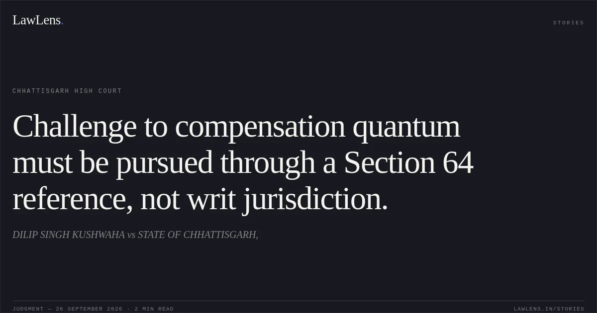 Challenge to compensation quantum must be pursued through a Section 64 reference, not writ jurisdiction.. DILIP SINGH KUSHWAHA vs STATE OF CHHATTISGARH,. Chhattisgarh High Court. LawLens