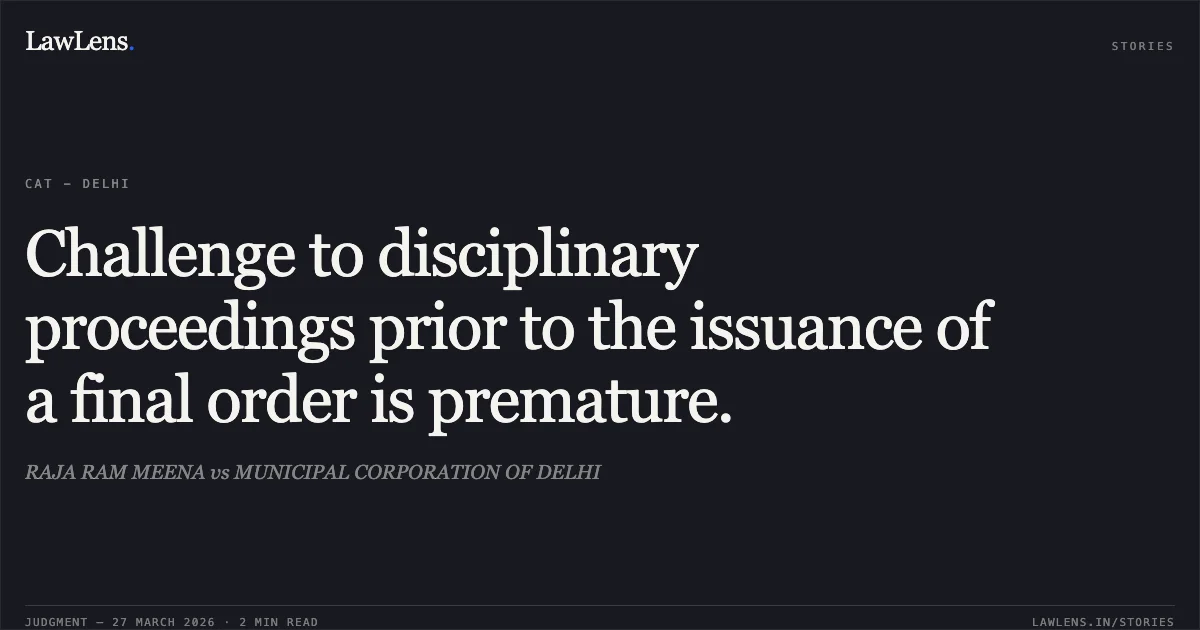 Challenge to disciplinary proceedings prior to the issuance of a final order is premature.. RAJA RAM MEENA vs MUNICIPAL CORPORATION OF DELHI. CAT - Delhi. LawLens